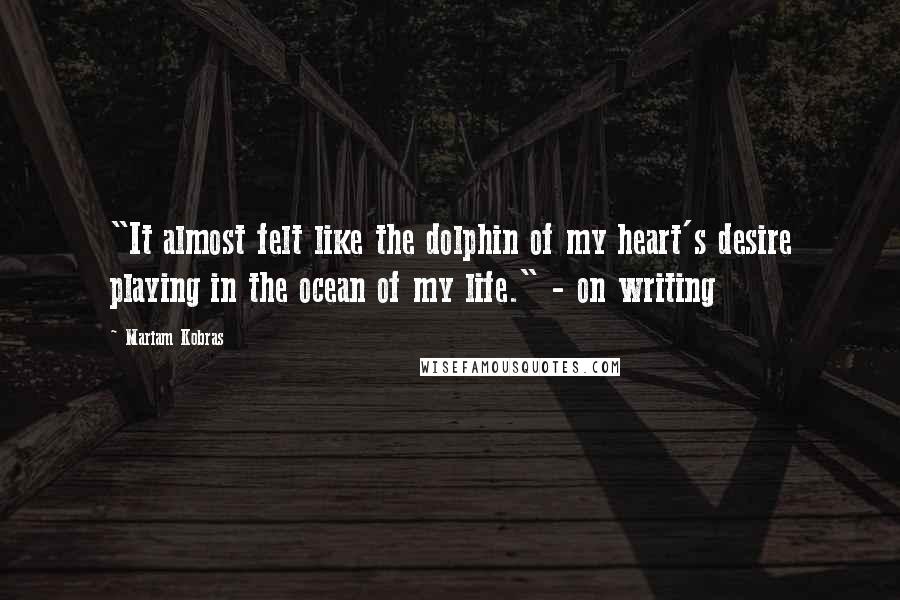 Mariam Kobras Quotes: "It almost felt like the dolphin of my heart's desire playing in the ocean of my life." - on writing