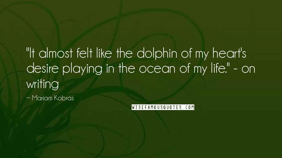 Mariam Kobras Quotes: "It almost felt like the dolphin of my heart's desire playing in the ocean of my life." - on writing