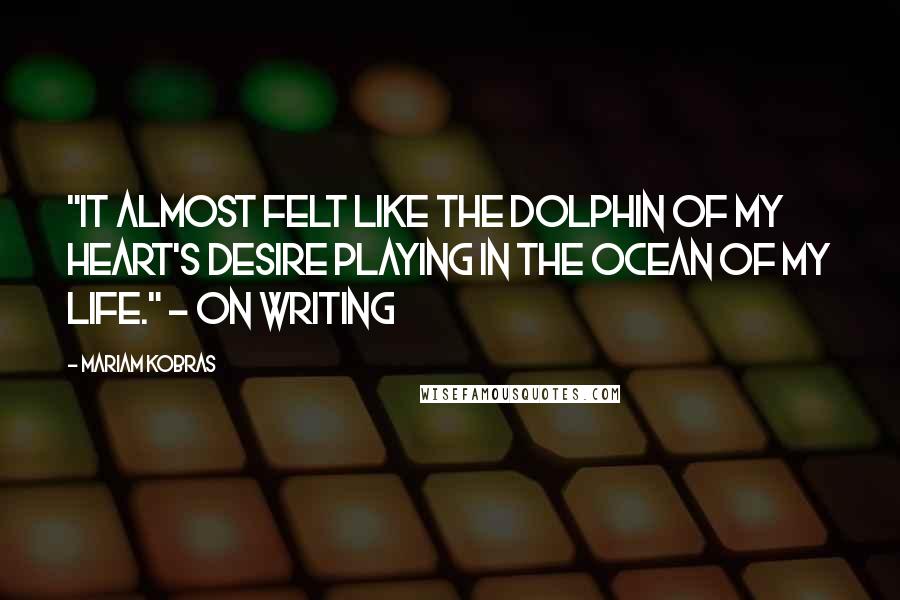 Mariam Kobras Quotes: "It almost felt like the dolphin of my heart's desire playing in the ocean of my life." - on writing