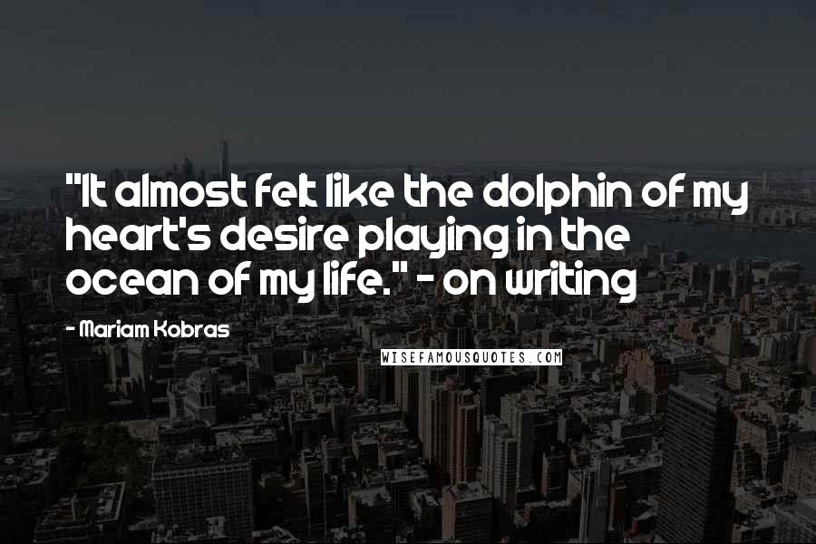 Mariam Kobras Quotes: "It almost felt like the dolphin of my heart's desire playing in the ocean of my life." - on writing