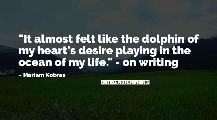 Mariam Kobras Quotes: "It almost felt like the dolphin of my heart's desire playing in the ocean of my life." - on writing