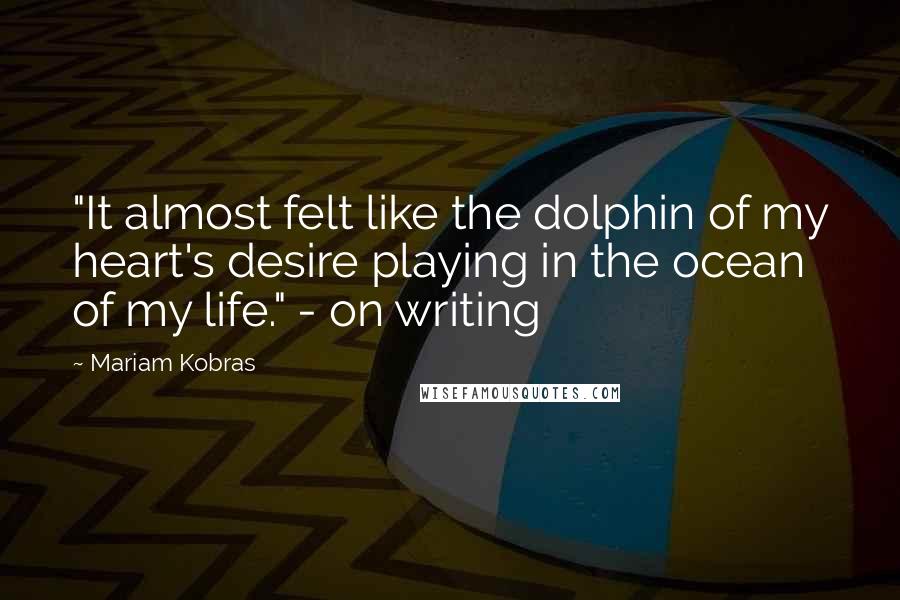 Mariam Kobras Quotes: "It almost felt like the dolphin of my heart's desire playing in the ocean of my life." - on writing