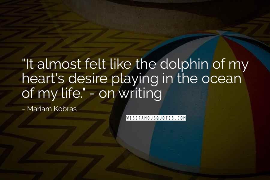 Mariam Kobras Quotes: "It almost felt like the dolphin of my heart's desire playing in the ocean of my life." - on writing