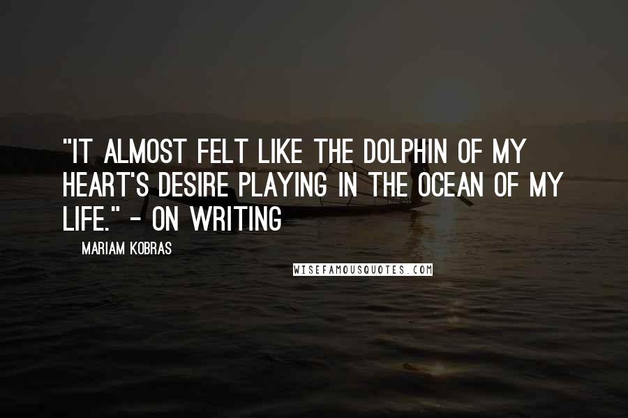 Mariam Kobras Quotes: "It almost felt like the dolphin of my heart's desire playing in the ocean of my life." - on writing