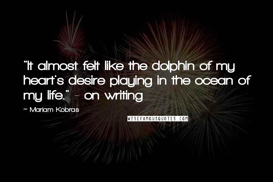Mariam Kobras Quotes: "It almost felt like the dolphin of my heart's desire playing in the ocean of my life." - on writing