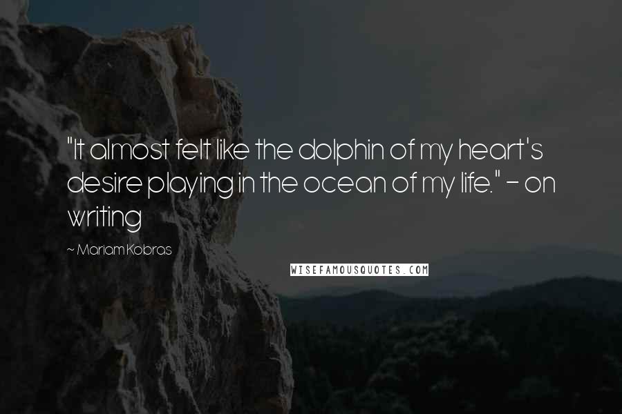 Mariam Kobras Quotes: "It almost felt like the dolphin of my heart's desire playing in the ocean of my life." - on writing