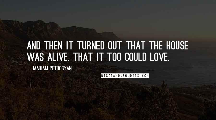 Mariam Petrosyan Quotes: And then it turned out that the House was alive, that it too could love.
