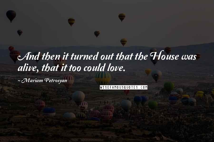 Mariam Petrosyan Quotes: And then it turned out that the House was alive, that it too could love.