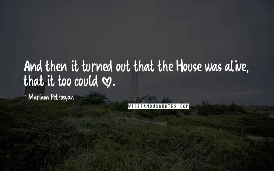 Mariam Petrosyan Quotes: And then it turned out that the House was alive, that it too could love.