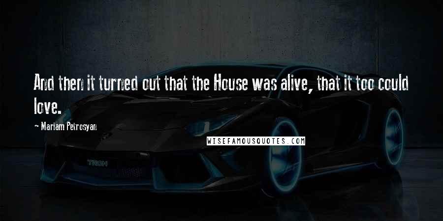 Mariam Petrosyan Quotes: And then it turned out that the House was alive, that it too could love.