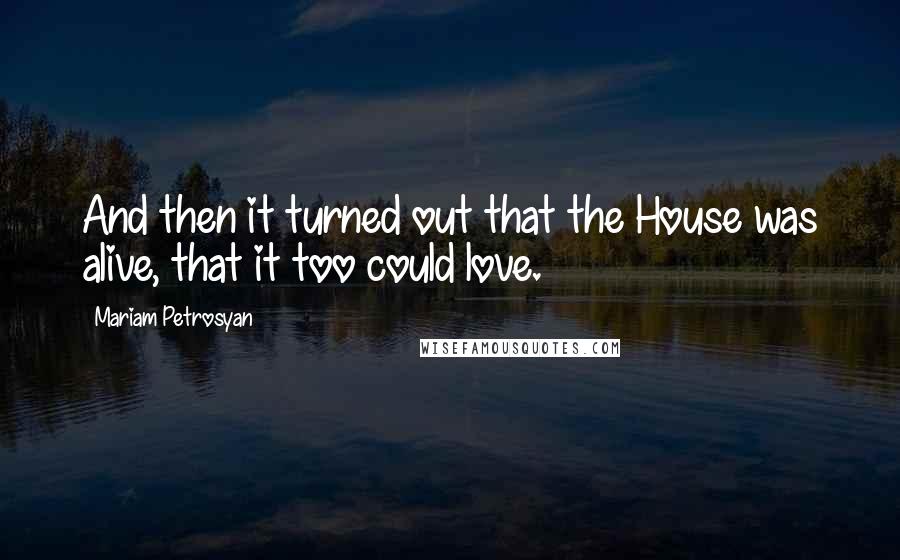 Mariam Petrosyan Quotes: And then it turned out that the House was alive, that it too could love.