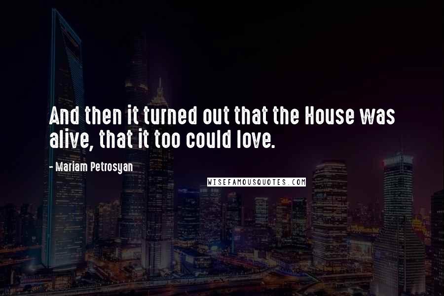 Mariam Petrosyan Quotes: And then it turned out that the House was alive, that it too could love.