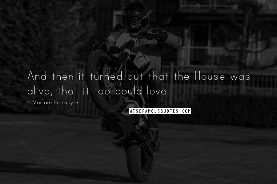 Mariam Petrosyan Quotes: And then it turned out that the House was alive, that it too could love.