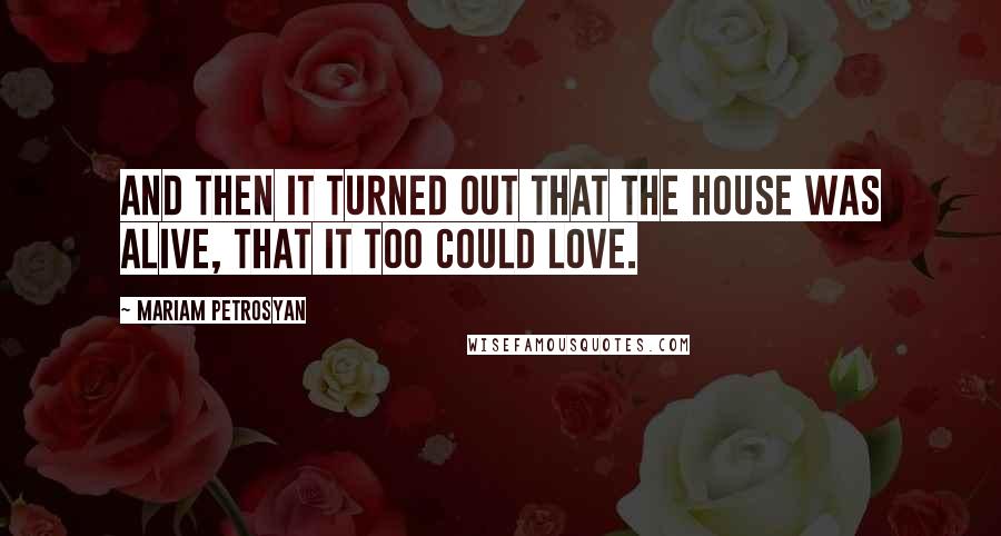 Mariam Petrosyan Quotes: And then it turned out that the House was alive, that it too could love.