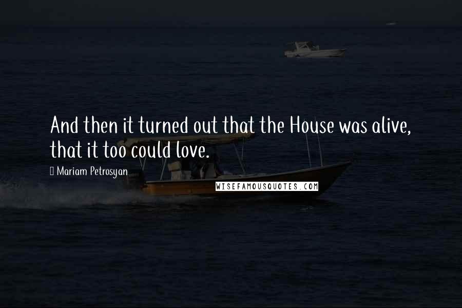 Mariam Petrosyan Quotes: And then it turned out that the House was alive, that it too could love.