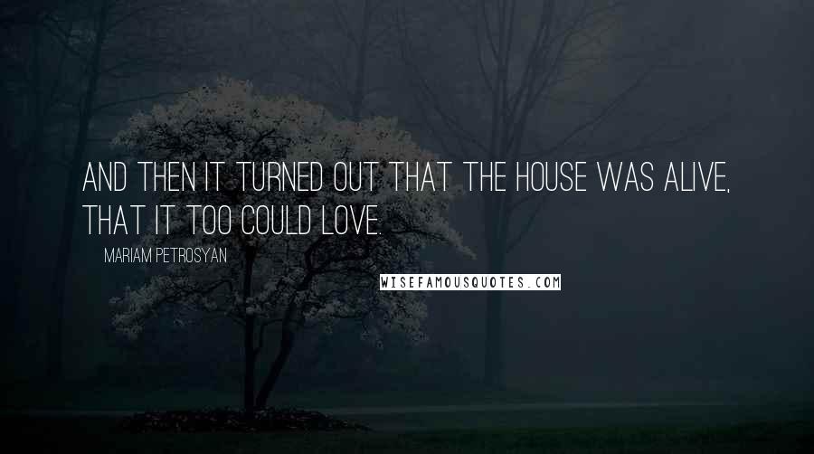 Mariam Petrosyan Quotes: And then it turned out that the House was alive, that it too could love.