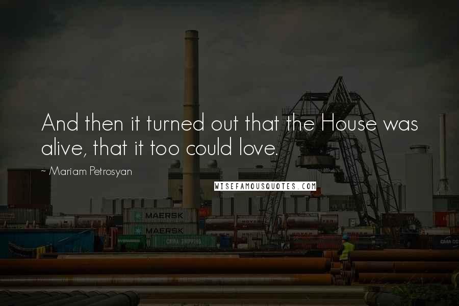 Mariam Petrosyan Quotes: And then it turned out that the House was alive, that it too could love.