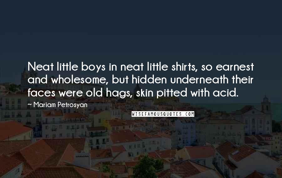 Mariam Petrosyan Quotes: Neat little boys in neat little shirts, so earnest and wholesome, but hidden underneath their faces were old hags, skin pitted with acid.