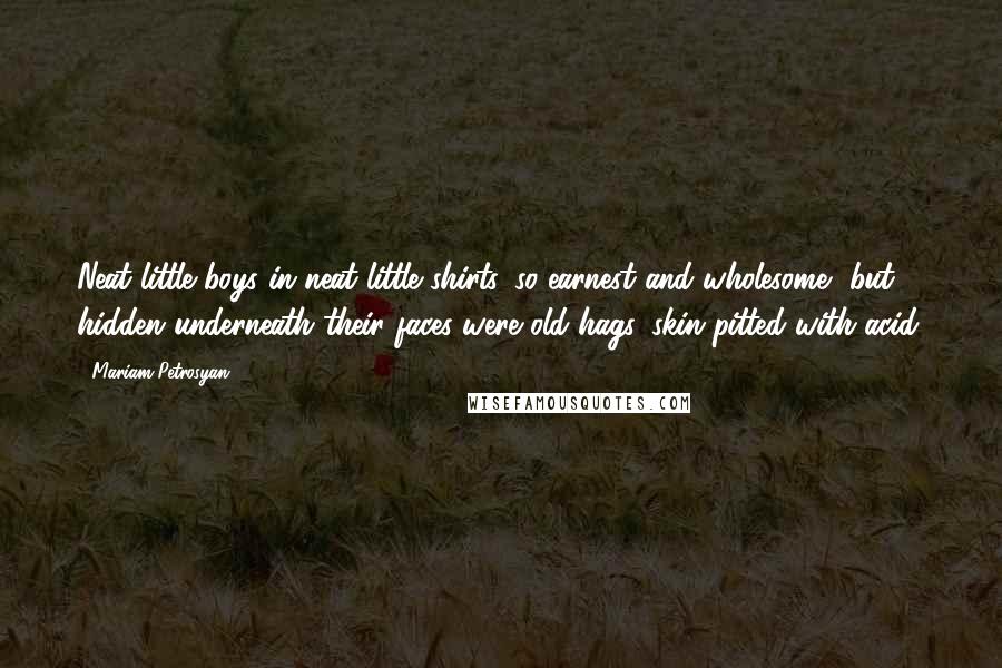 Mariam Petrosyan Quotes: Neat little boys in neat little shirts, so earnest and wholesome, but hidden underneath their faces were old hags, skin pitted with acid.
