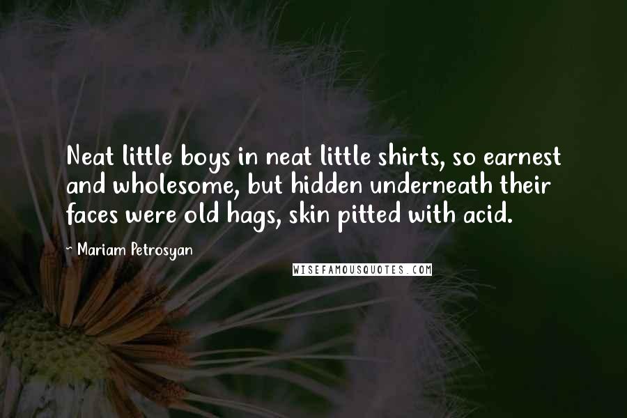 Mariam Petrosyan Quotes: Neat little boys in neat little shirts, so earnest and wholesome, but hidden underneath their faces were old hags, skin pitted with acid.