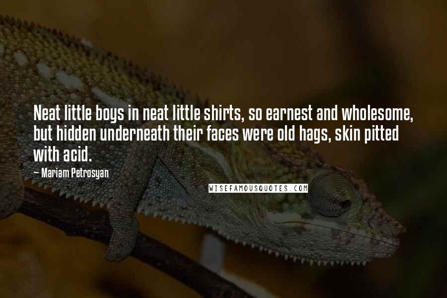 Mariam Petrosyan Quotes: Neat little boys in neat little shirts, so earnest and wholesome, but hidden underneath their faces were old hags, skin pitted with acid.