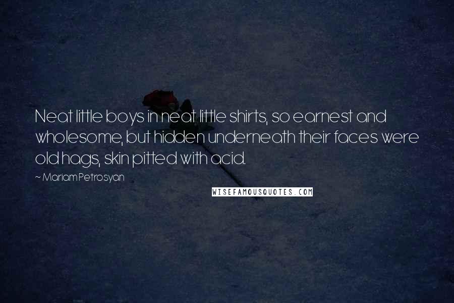 Mariam Petrosyan Quotes: Neat little boys in neat little shirts, so earnest and wholesome, but hidden underneath their faces were old hags, skin pitted with acid.