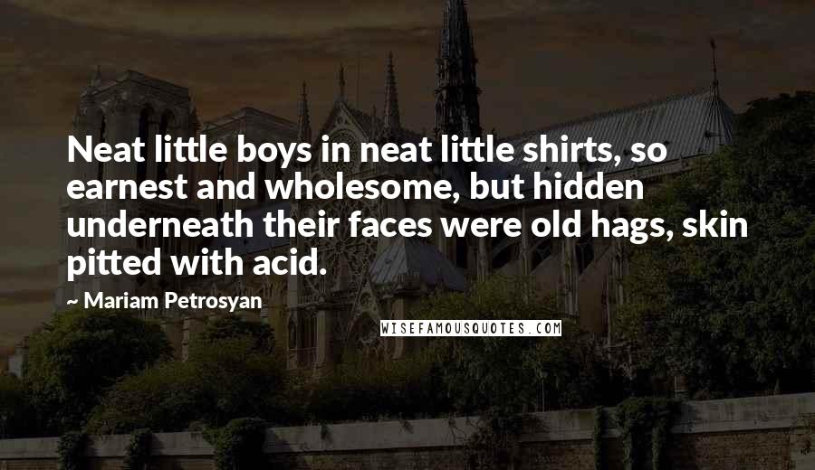 Mariam Petrosyan Quotes: Neat little boys in neat little shirts, so earnest and wholesome, but hidden underneath their faces were old hags, skin pitted with acid.