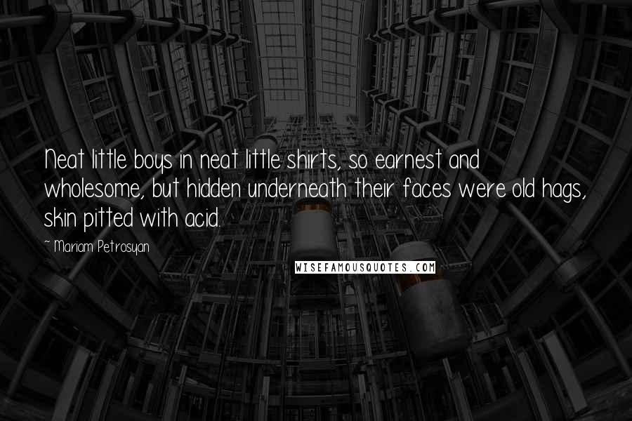 Mariam Petrosyan Quotes: Neat little boys in neat little shirts, so earnest and wholesome, but hidden underneath their faces were old hags, skin pitted with acid.