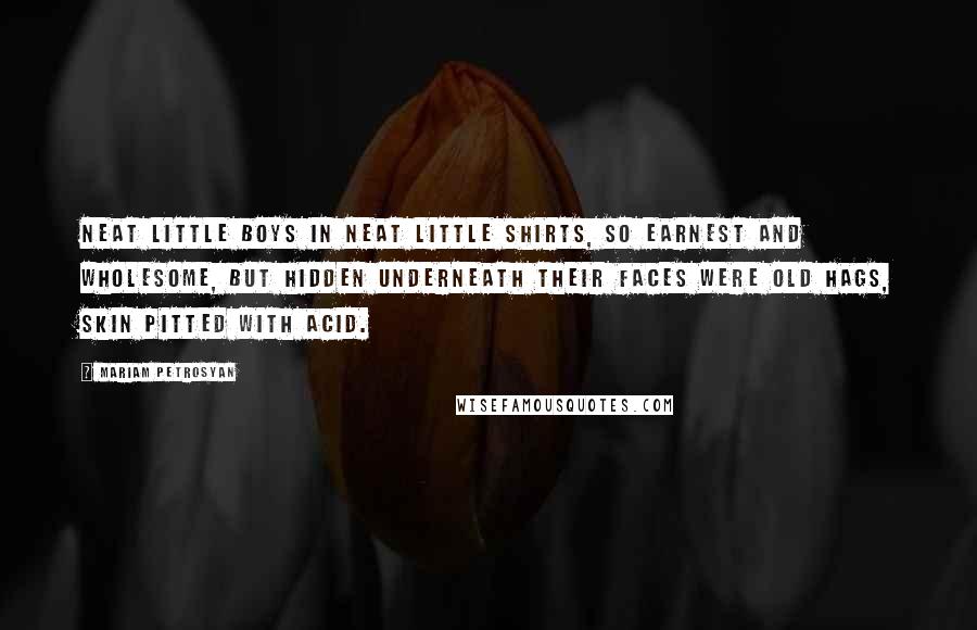 Mariam Petrosyan Quotes: Neat little boys in neat little shirts, so earnest and wholesome, but hidden underneath their faces were old hags, skin pitted with acid.