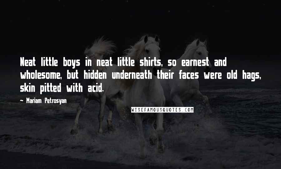 Mariam Petrosyan Quotes: Neat little boys in neat little shirts, so earnest and wholesome, but hidden underneath their faces were old hags, skin pitted with acid.