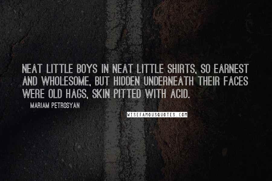 Mariam Petrosyan Quotes: Neat little boys in neat little shirts, so earnest and wholesome, but hidden underneath their faces were old hags, skin pitted with acid.