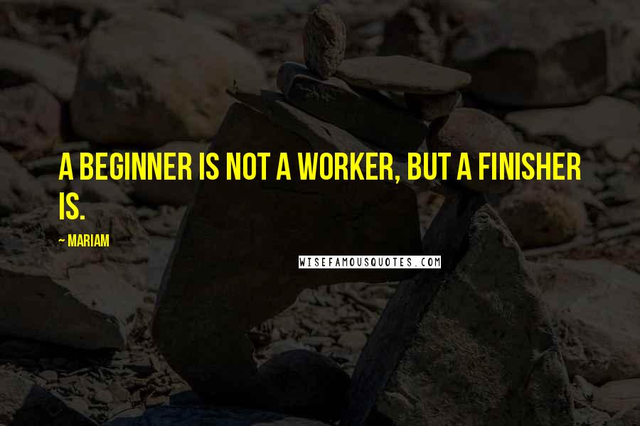 Mariam Quotes: a beginner is not a worker, but a finisher is.