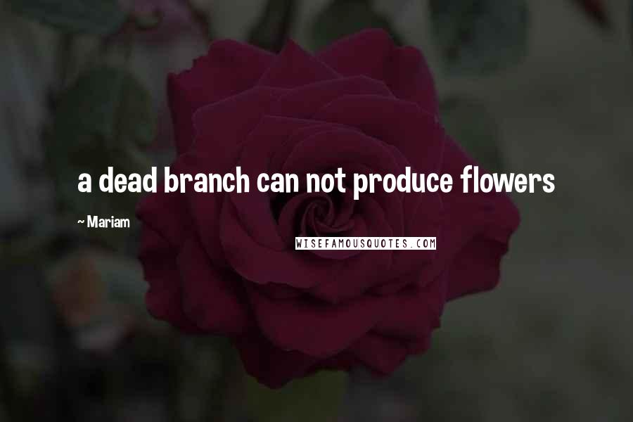 Mariam Quotes: a dead branch can not produce flowers