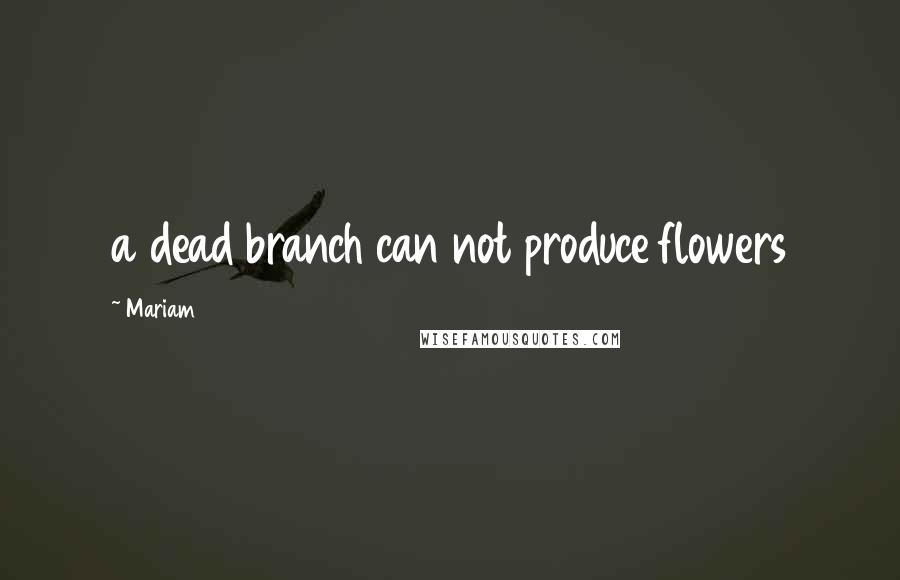 Mariam Quotes: a dead branch can not produce flowers