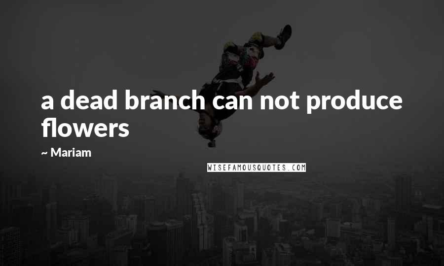 Mariam Quotes: a dead branch can not produce flowers