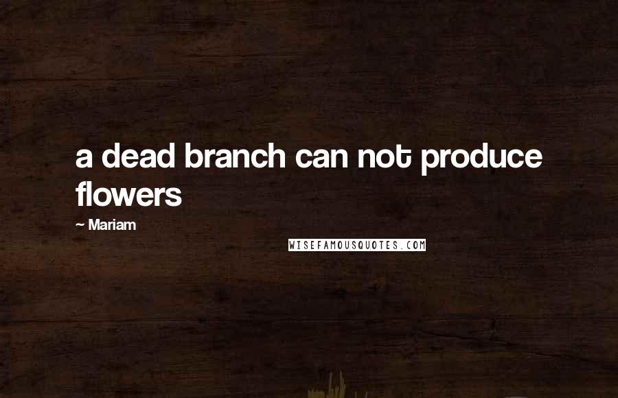 Mariam Quotes: a dead branch can not produce flowers