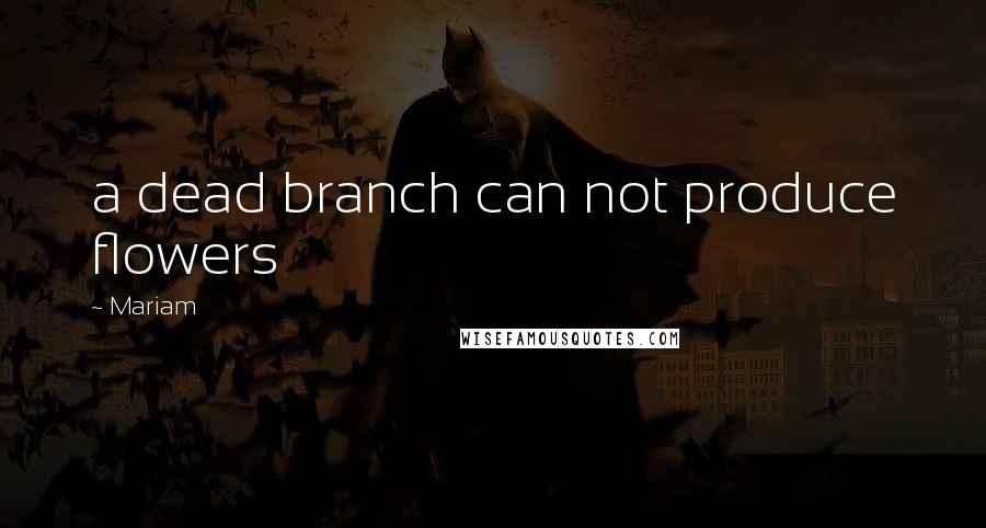 Mariam Quotes: a dead branch can not produce flowers