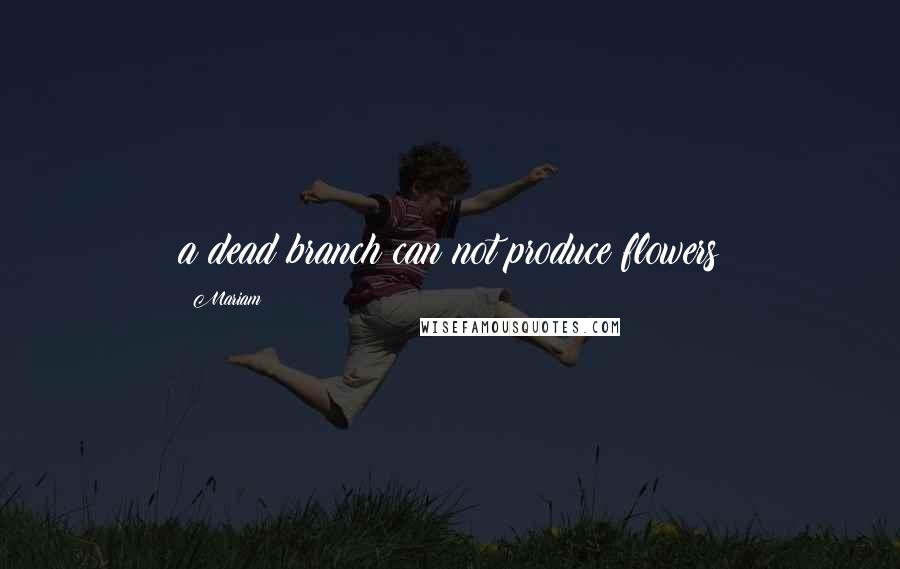 Mariam Quotes: a dead branch can not produce flowers