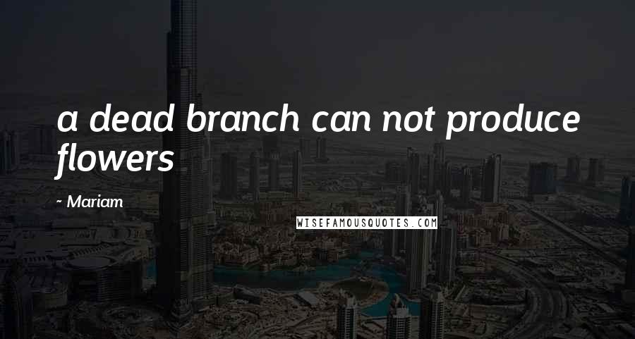 Mariam Quotes: a dead branch can not produce flowers
