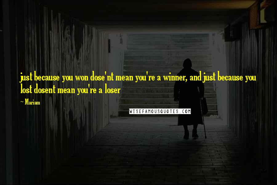 Mariam Quotes: just because you won dose'nt mean you're a winner, and just because you lost dosent mean you're a loser