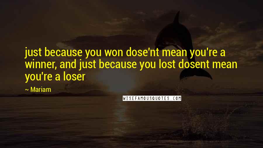 Mariam Quotes: just because you won dose'nt mean you're a winner, and just because you lost dosent mean you're a loser