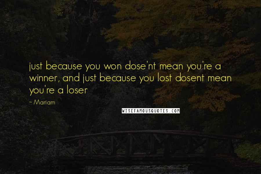 Mariam Quotes: just because you won dose'nt mean you're a winner, and just because you lost dosent mean you're a loser