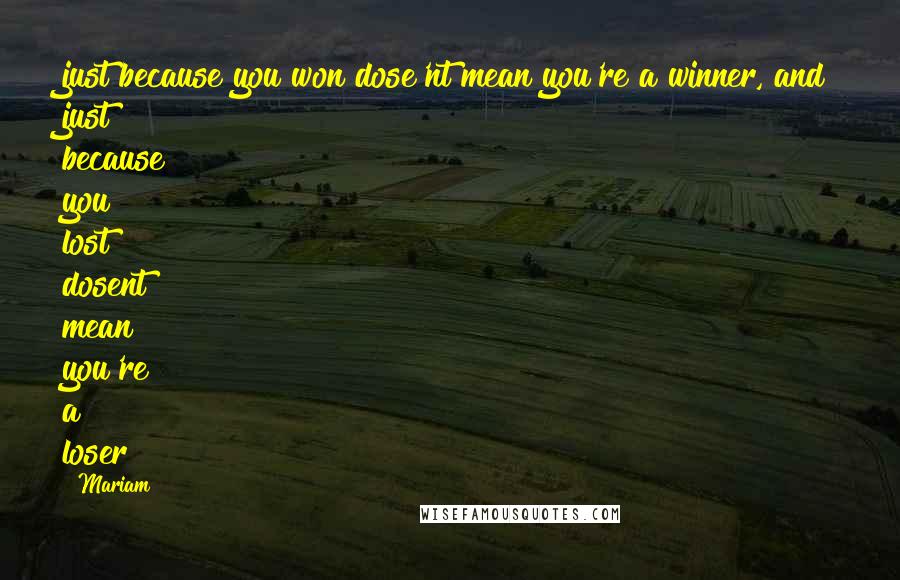 Mariam Quotes: just because you won dose'nt mean you're a winner, and just because you lost dosent mean you're a loser