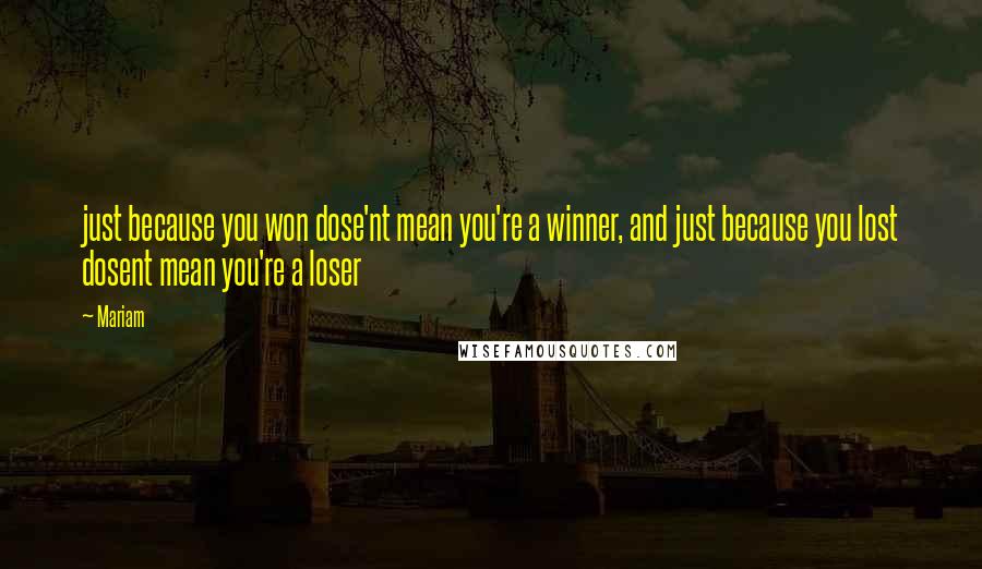 Mariam Quotes: just because you won dose'nt mean you're a winner, and just because you lost dosent mean you're a loser