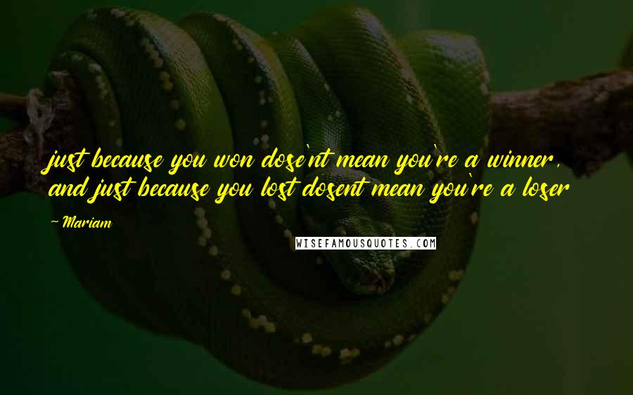 Mariam Quotes: just because you won dose'nt mean you're a winner, and just because you lost dosent mean you're a loser