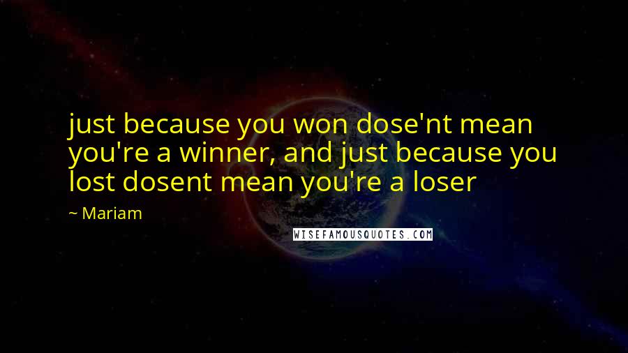 Mariam Quotes: just because you won dose'nt mean you're a winner, and just because you lost dosent mean you're a loser