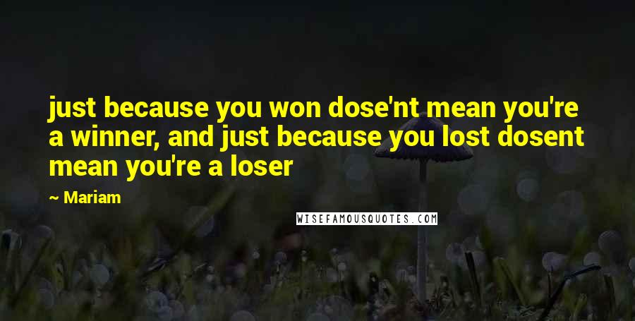 Mariam Quotes: just because you won dose'nt mean you're a winner, and just because you lost dosent mean you're a loser