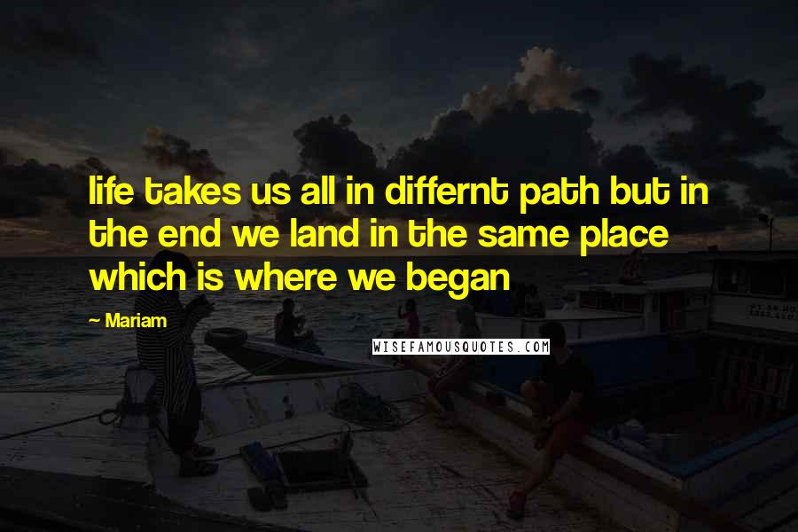Mariam Quotes: life takes us all in differnt path but in the end we land in the same place which is where we began