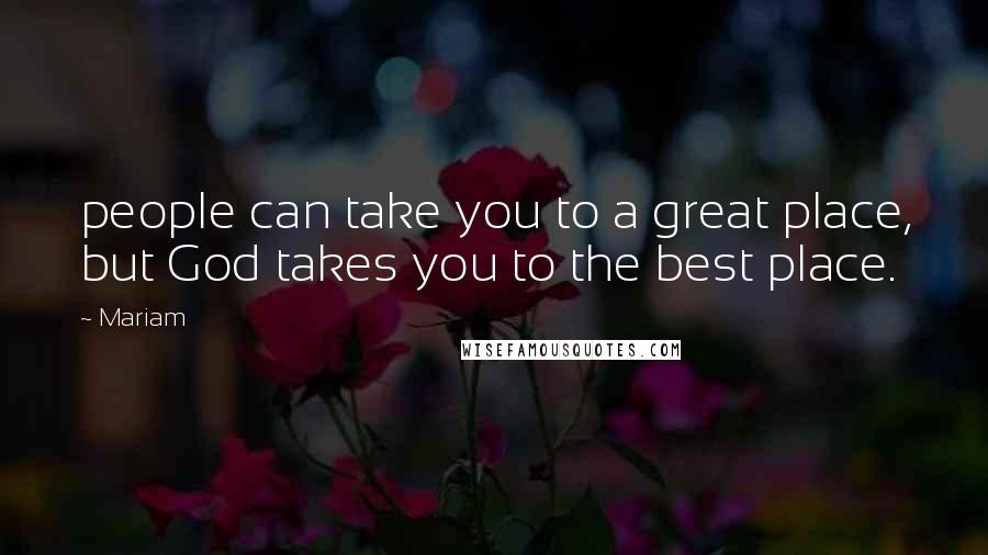 Mariam Quotes: people can take you to a great place, but God takes you to the best place.