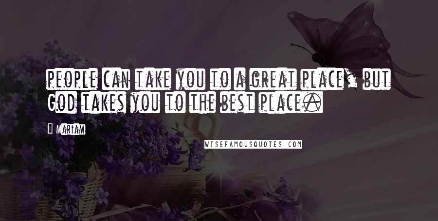 Mariam Quotes: people can take you to a great place, but God takes you to the best place.